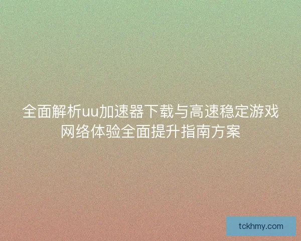 全面解析uu加速器下载与高速稳定游戏网络体验全面提升指南方案