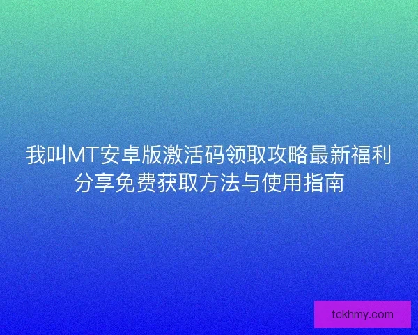 我叫MT安卓版激活码领取攻略最新福利分享免费获取方法与使用指南