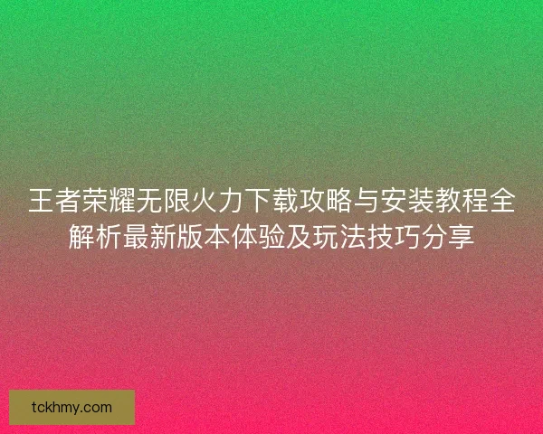 王者荣耀无限火力下载攻略与安装教程全解析最新版本体验及玩法技巧分享