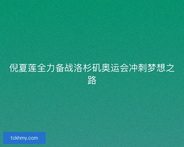 倪夏莲全力备战洛杉矶奥运会冲刺梦想之路