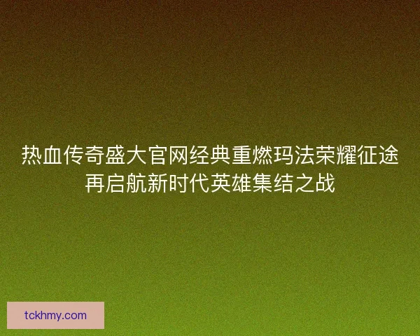 热血传奇盛大官网经典重燃玛法荣耀征途再启航新时代英雄集结之战