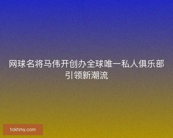 网球名将马伟开创办全球唯一私人俱乐部引领新潮流