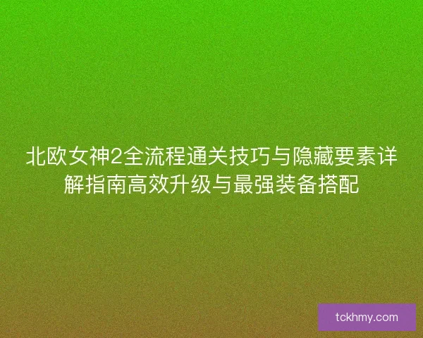 北欧女神2全流程通关技巧与隐藏要素详解指南高效升级与最强装备搭配