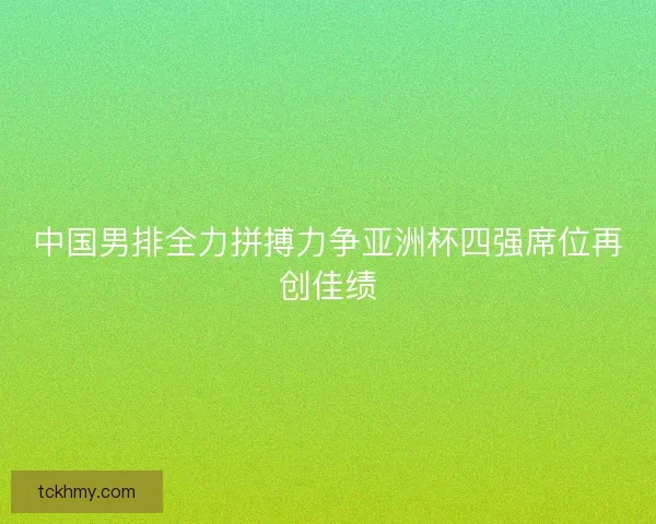 中国男排全力拼搏力争亚洲杯四强席位再创佳绩