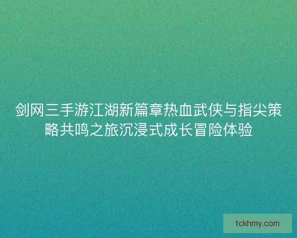 剑网三手游江湖新篇章热血武侠与指尖策略共鸣之旅沉浸式成长冒险体验