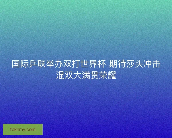 国际乒联举办双打世界杯 期待莎头冲击混双大满贯荣耀
