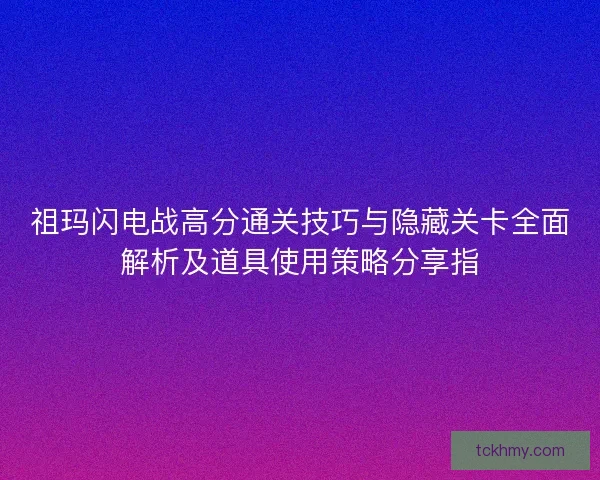 祖玛闪电战高分通关技巧与隐藏关卡全面解析及道具使用策略分享指