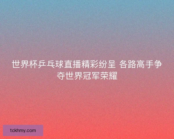 世界杯乒乓球直播精彩纷呈 各路高手争夺世界冠军荣耀 世界杯乒乓球直播精彩纷呈 各路高手争夺世界冠军荣耀