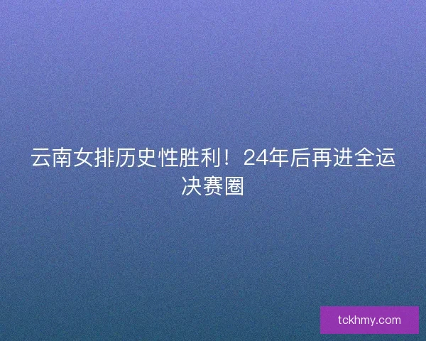 云南女排历史性胜利!24年后再进全运决赛圈 云南女排历史性胜利!24年后再进全运决赛圈