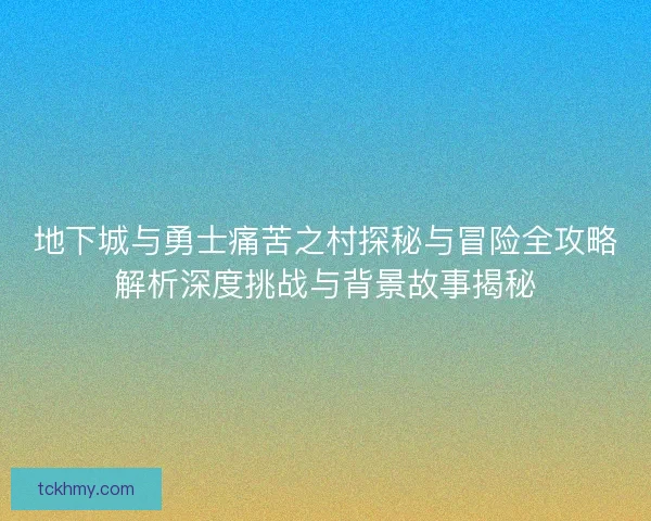 地下城与勇士痛苦之村探秘与冒险全攻略解析深度挑战与背景故事揭秘