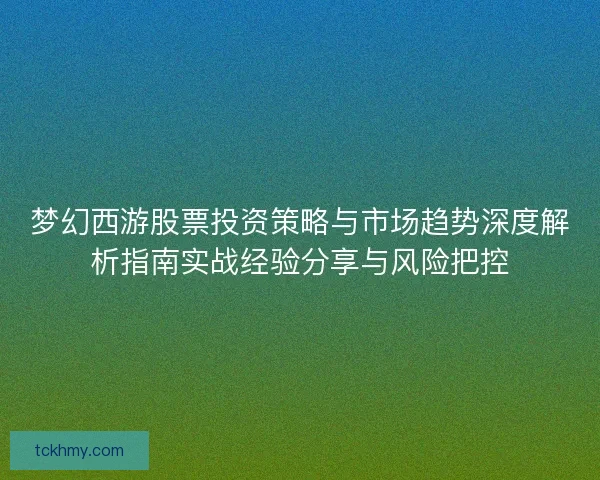 梦幻西游股票投资策略与市场趋势深度解析指南实战经验分享与风险把控 梦幻西游股票投资策略与市场趋势深度解析指南实战经验分享与风险把控