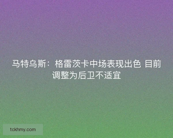 马特乌斯:格雷茨卡中场表现出色 目前调整为后卫不适宜 马特乌斯:格雷茨卡中场表现出色 目前调整为后卫不适宜