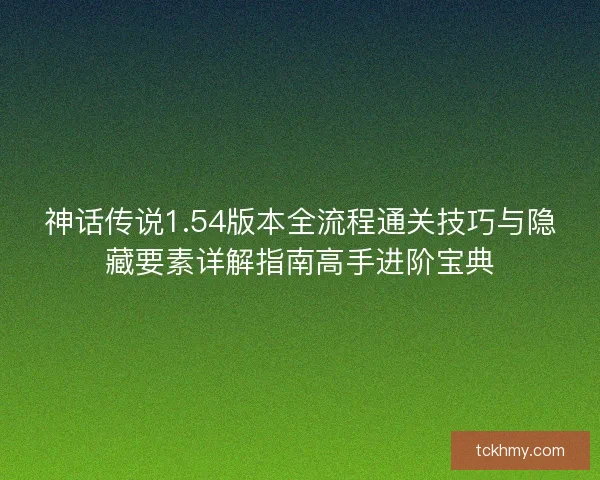 神话传说1.54版本全流程通关技巧与隐藏要素详解指南高手进阶宝典