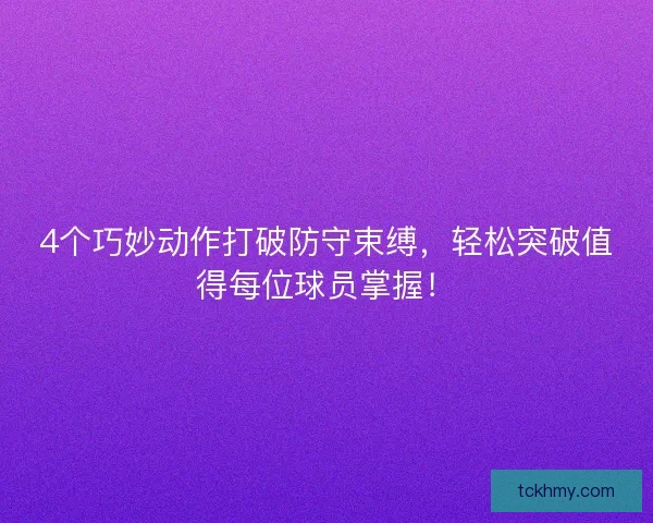 4个巧妙动作打破防守束缚，轻松突破值得每位球员掌握！