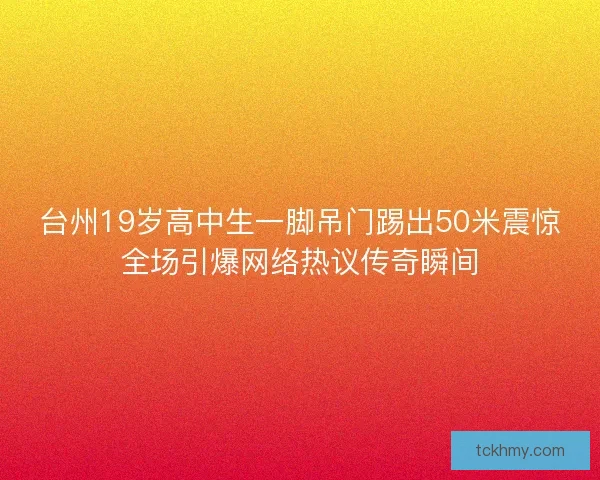 台州19岁高中生一脚吊门踢出50米震惊全场引爆网络热议传奇瞬间