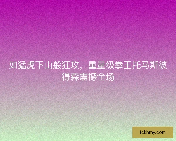 如猛虎下山般狂攻，重量级拳王托马斯彼得森震撼全场