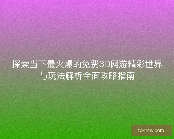 探索当下最火爆的免费3D网游精彩世界与玩法解析全面攻略指南 探索当下最火爆的免费3D网游精彩世界与玩法解析全面攻略指南