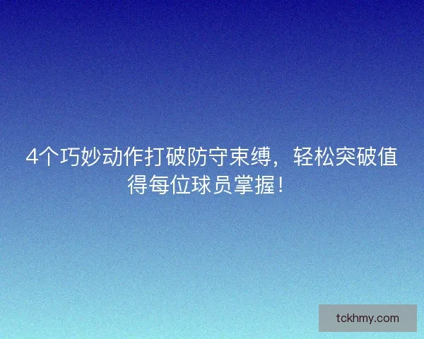 4个巧妙动作打破防守束缚，轻松突破值得每位球员掌握！