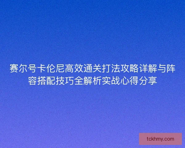 赛尔号卡伦尼高效通关打法攻略详解与阵容搭配技巧全解析实战心得分享