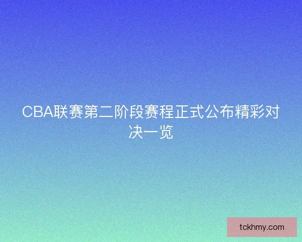 CBA联赛第二阶段赛程正式公布精彩对决一览