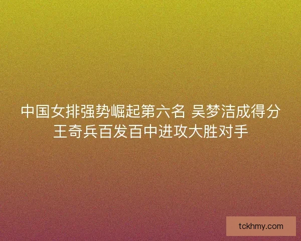 中国女排强势崛起第六名 吴梦洁成得分王奇兵百发百中进攻大胜对手