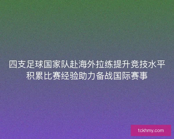 四支足球国家队赴海外拉练提升竞技水平积累比赛经验助力备战国际赛事