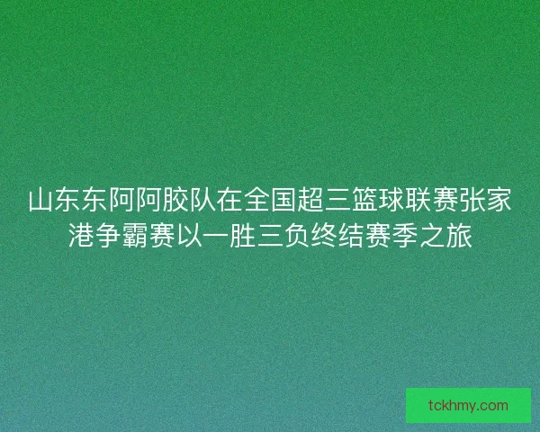 山东东阿阿胶队在全国超三篮球联赛张家港争霸赛以一胜三负终结赛季之旅