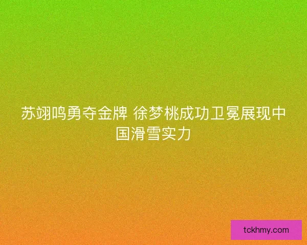 苏翊鸣勇夺金牌 徐梦桃成功卫冕展现中国滑雪实力